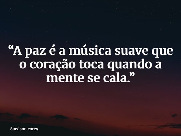 “A paz é a música suave que o coração toca quando a mente se cala.”... Frase de Suedson corey.
