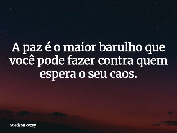 ​A paz é o maior barulho que você pode fazer contra quem espera o seu caos.... Frase de Suedson corey.