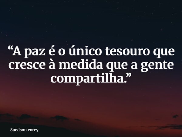 “A paz é o único tesouro que cresce à medida que a gente compartilha.”... Frase de Suedson corey.