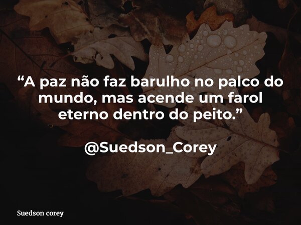 “A paz não faz barulho no palco do mundo, mas acende um farol eterno dentro do peito.” @Suedson_Corey... Frase de Suedson corey.