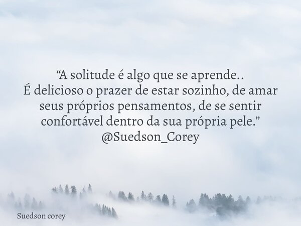 “A solitude é algo que se aprende.. É delicioso o prazer de estar sozinho, de amar seus próprios pensamentos, de se sentir confortável dentro da sua própria pel... Frase de Suedson corey.