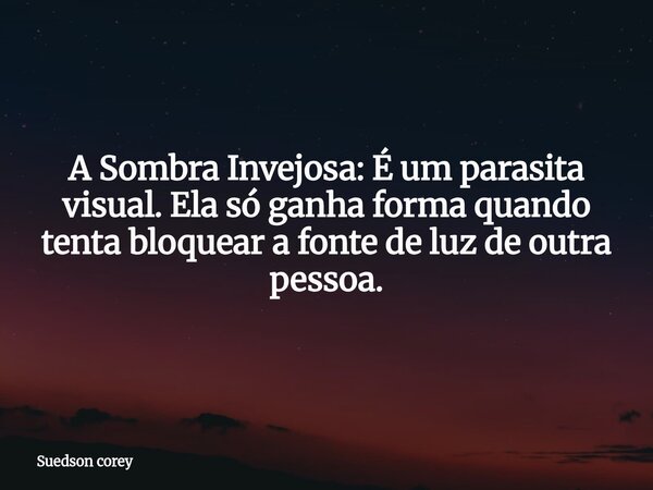 A Sombra Invejosa: É um parasita visual. Ela só ganha forma quando tenta bloquear a fonte de luz de outra pessoa.... Frase de Suedson corey.