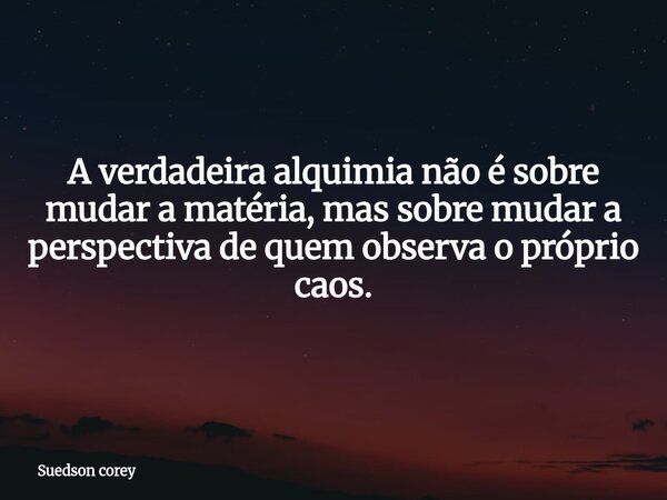 A verdadeira alquimia não é sobre mudar a matéria, mas sobre mudar a perspectiva de quem observa o próprio caos.... Frase de Suedson corey.