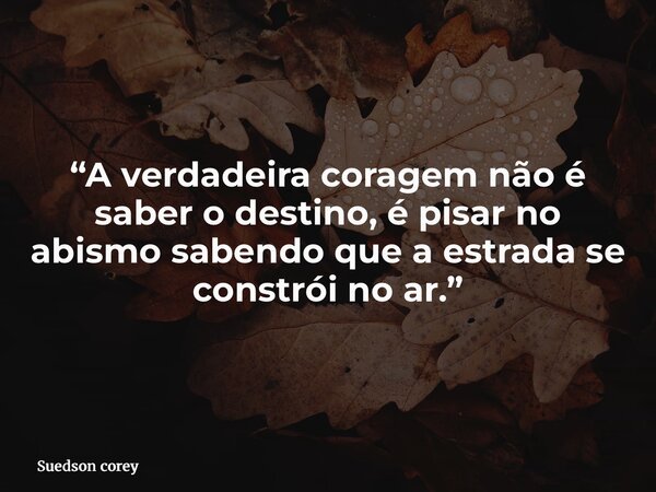 “A verdadeira coragem não é saber o destino, é pisar no abismo sabendo que a estrada se constrói no ar.”... Frase de Suedson corey.