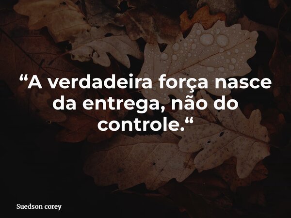 “A verdadeira força nasce da entrega, não do controle.“... Frase de Suedson corey.