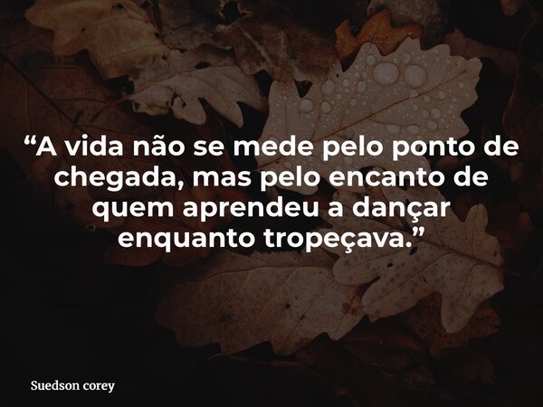 “A vida não se mede pelo ponto de chegada, mas pelo encanto de quem aprendeu a dançar enquanto tropeçava.”... Frase de Suedson corey.