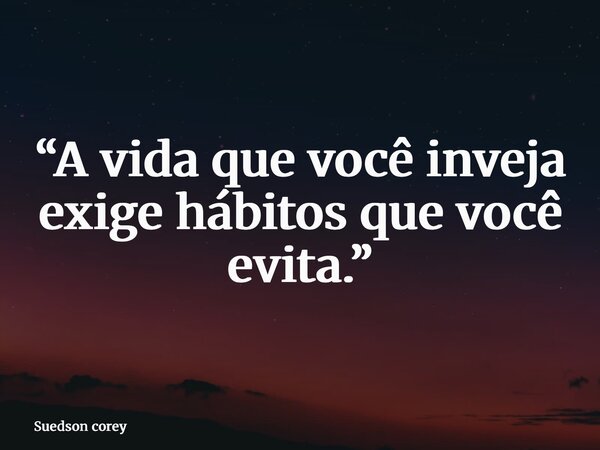 “A vida que você inveja exige hábitos que você evita.”... Frase de Suedson corey.