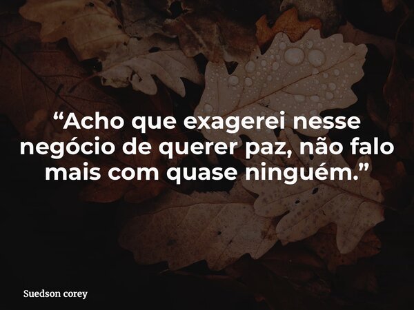 “Acho que exagerei nesse negócio de querer paz, não falo mais com quase ninguém.”... Frase de Suedson corey.
