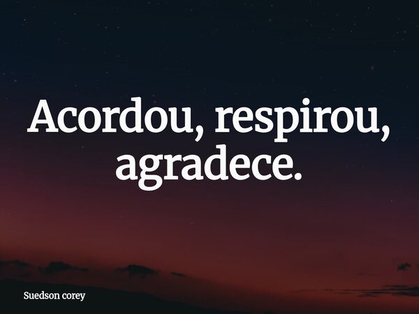 Acordou, respirou, agradece.... Frase de Suedson corey.