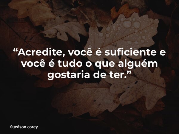 “Acredite, você é suficiente e você é tudo o que alguém gostaria de ter.”... Frase de Suedson corey.