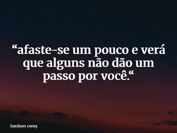 “afaste-se um pouco e verá que alguns não dão um passo por você.“... Frase de Suedson corey.