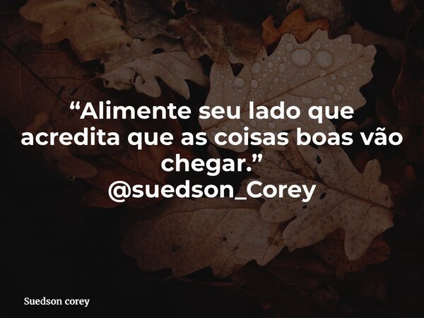 “Alimente seu lado que acredita que as coisas boas vão chegar.” @suedson_Corey... Frase de Suedson corey.