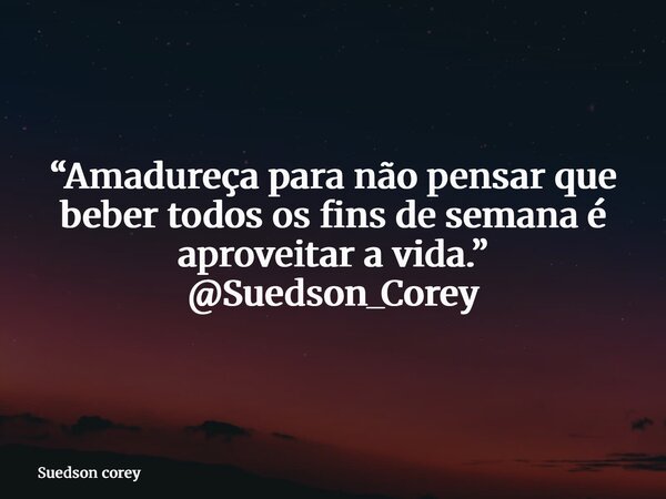 “Amadureça para não pensar que beber todos os fins de semana é aproveitar a vida.” @Suedson_Corey... Frase de Suedson corey.