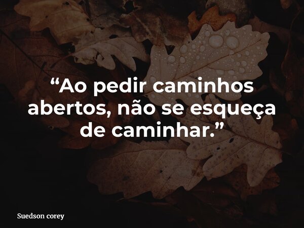 “Ao pedir caminhos abertos, não se esqueça de caminhar.”... Frase de Suedson corey.
