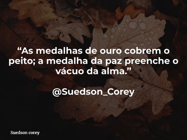 “As medalhas de ouro cobrem o peito; a medalha da paz preenche o vácuo da alma.” @Suedson_Corey... Frase de Suedson corey.