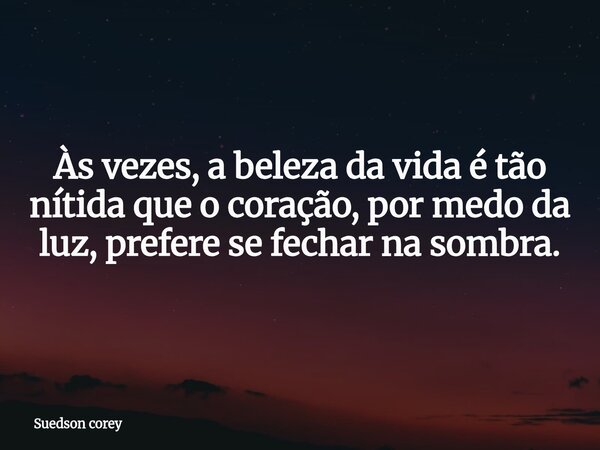 Às vezes, a beleza da vida é tão nítida que o coração, por medo da luz, prefere se fechar na sombra.... Frase de Suedson corey.