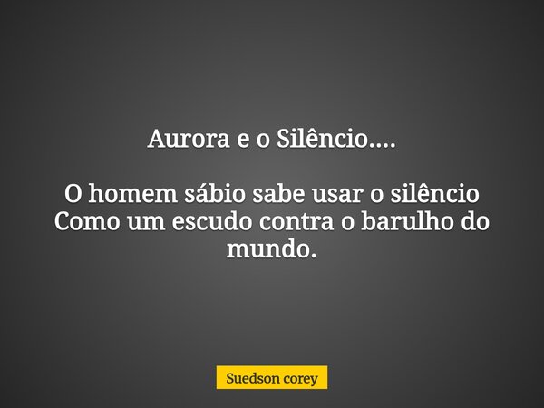 ⁠Aurora e o Silêncio.... O homem sábio sabe usar o silêncio Como um escudo contra o barulho do mundo.... Frase de Suedson corey.