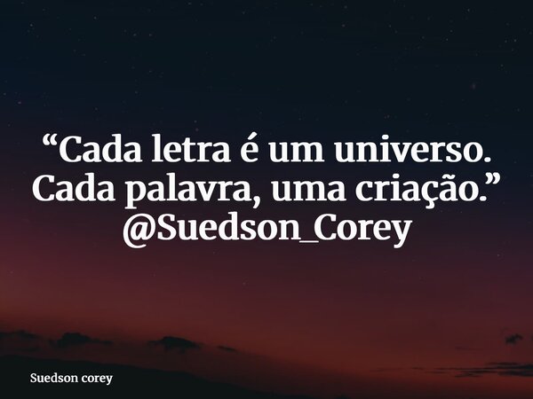 “Cada letra é um universo. Cada palavra, uma criação.” @Suedson_Corey... Frase de Suedson corey.