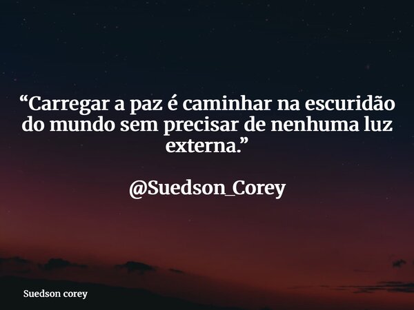 “Carregar a paz é caminhar na escuridão do mundo sem precisar de nenhuma luz externa.” @Suedson_Corey... Frase de Suedson corey.