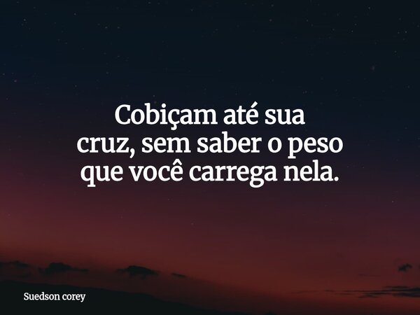Cobiçam até sua cruz, semsaber o peso que você carrega nela.... Frase de Suedson corey.