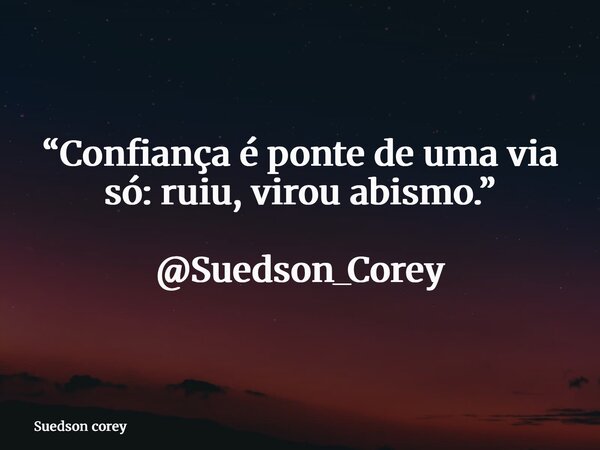 “Confiança é ponte de uma via só: ruiu, virou abismo.” @Suedson_Corey... Frase de Suedson corey.