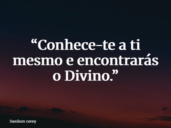“Conhece-te a ti mesmo e encontrarás o Divino.”... Frase de Suedson corey.
