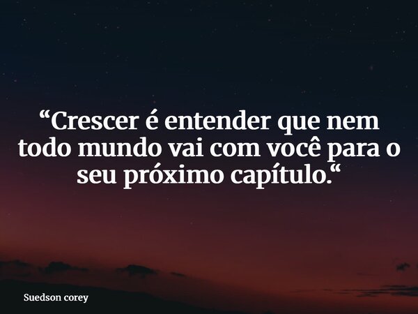“Crescer é entender que nem todo mundo vai com você para o seu próximo capítulo.“... Frase de Suedson corey.