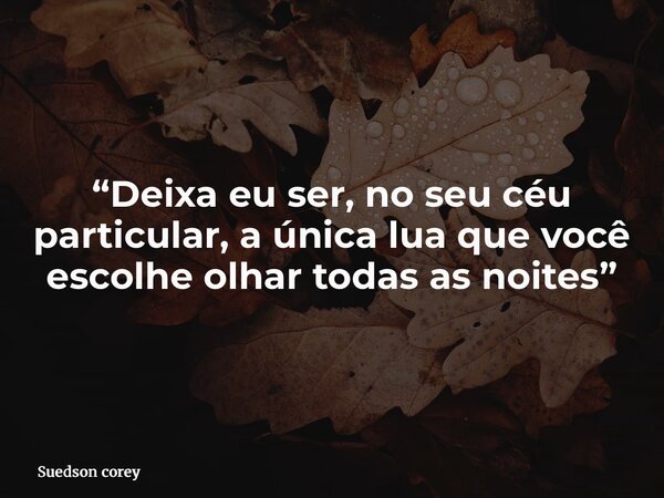 “Deixa eu ser, no seu céu particular, a única lua que você escolhe olhar todas as noites”... Frase de Suedson corey.