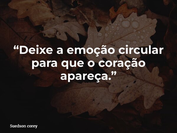 “Deixe a emoção circular para que o coração apareça.”... Frase de Suedson corey.
