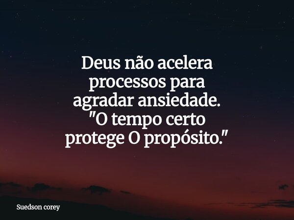 Deus não acelera processos para agradar ansiedade. "O tempo certo protege O propósito."... Frase de Suedson corey.