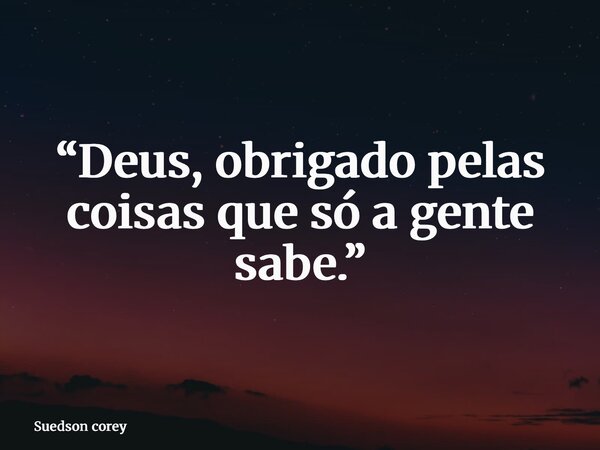 “Deus, obrigado pelas coisas que só a gente sabe.”... Frase de Suedson corey.