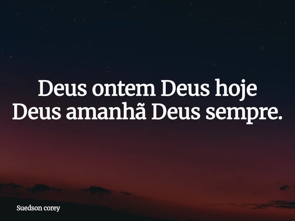 Deus ontem Deus hoje Deus amanhã Deus sempre.... Frase de Suedson corey.