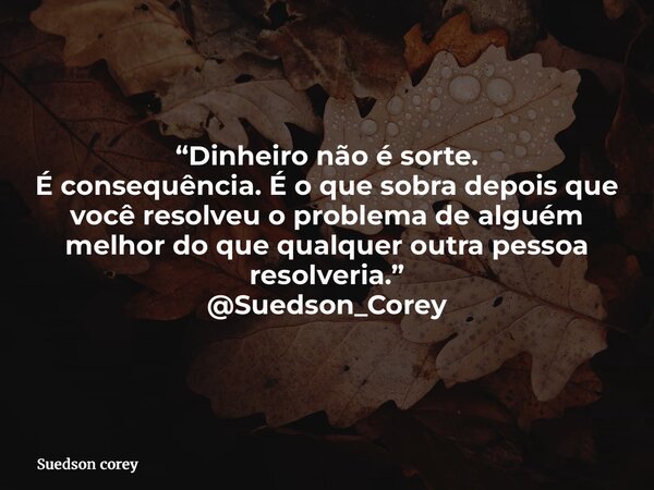 “Dinheiro não é sorte. É consequência. É o que sobra depois que você resolveu o problema de alguém melhor do que qualquer outra pessoa resolveria.” @Suedson_Cor... Frase de Suedson corey.