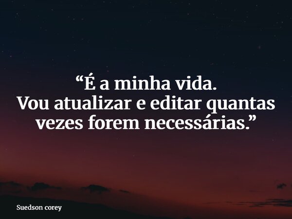 “É a minha vida. Vou atualizar e editar quantas vezes forem necessárias.”... Frase de Suedson corey.