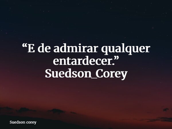 “E de admirar qualquer entardecer.” Suedson_Corey... Frase de Suedson corey.