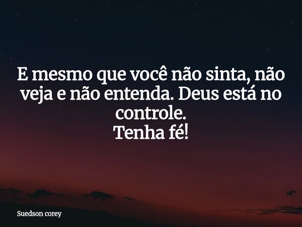 E mesmo que você não sinta, não veja e não entenda. Deus está no controle. Tenha fé!... Frase de Suedson corey.