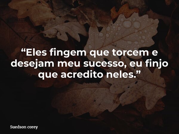“Eles fingem que torcem e desejam meu sucesso, eu finjo que acredito neles.”... Frase de Suedson corey.