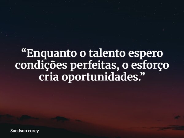 “Enquanto o talento espero condições perfeitas, o esforço cria oportunidades.”... Frase de Suedson corey.