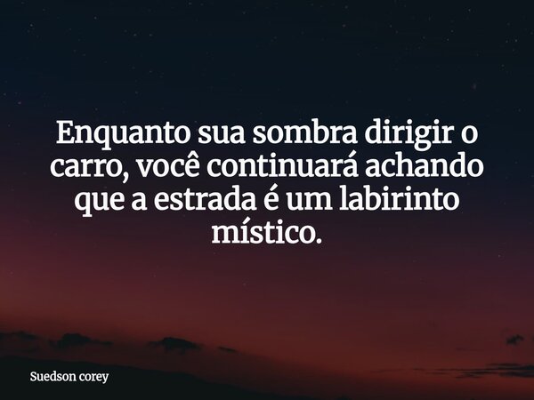 Enquanto sua sombra dirigir o carro, você continuará achando que a estrada é um labirinto místico.... Frase de Suedson corey.