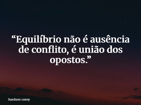 “Equilíbrio não é ausência de conflito, é união dos opostos.”... Frase de Suedson corey.