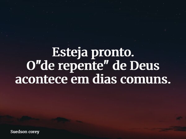 Esteja pronto. O "de repente" de Deus acontece em dias comuns.... Frase de Suedson corey.