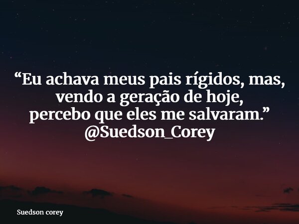 “Eu achava meus pais rígidos, mas, vendo a geração de hoje, percebo que eles me salvaram.” @Suedson_Corey... Frase de Suedson corey.