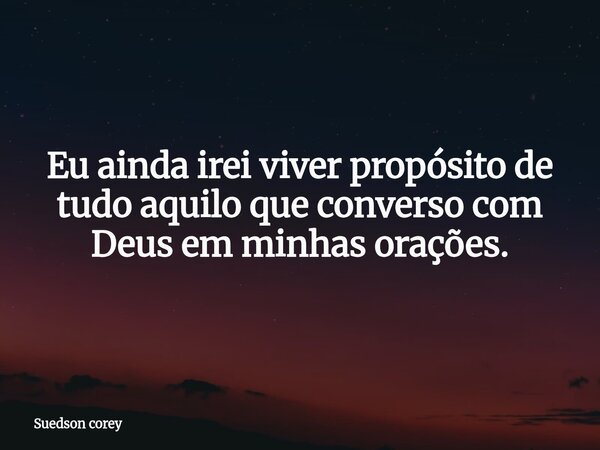 Eu ainda irei viver propósito de tudo aquilo que converso com Deus em minhas orações.... Frase de Suedson corey.