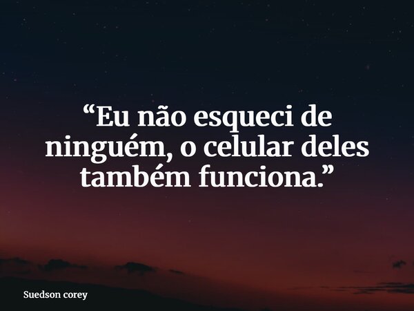 “Eu não esqueci de ninguém, o celular deles também funciona.”... Frase de Suedson corey.