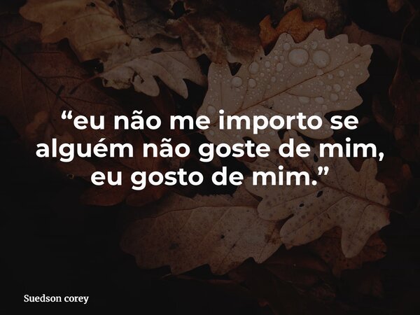 “eu não me importo se alguém não goste de mim, eu gosto de mim.”... Frase de Suedson corey.