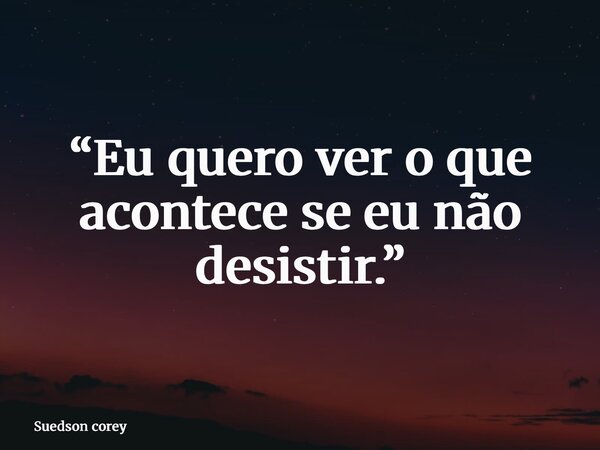 “Eu quero ver o que acontece se eu não desistir.”... Frase de Suedson corey.