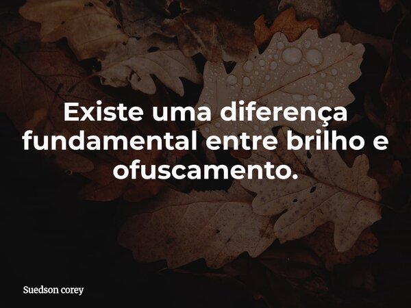 Existe uma diferença fundamental entre brilho e ofuscamento.... Frase de Suedson corey.