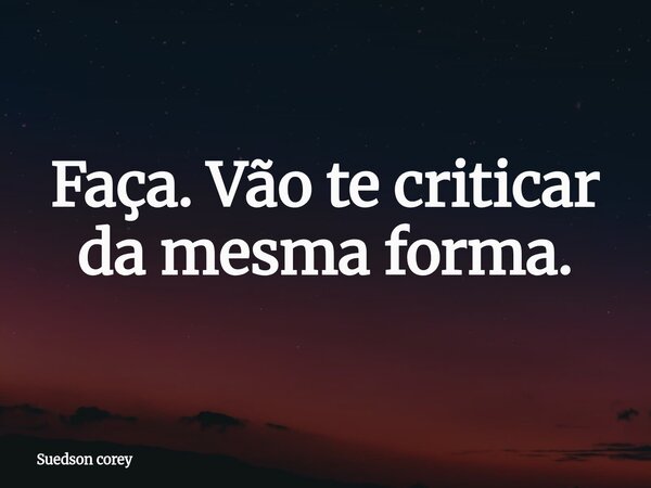 Faça. Vão te criticar da mesma forma.... Frase de Suedson corey.