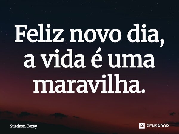 Feliz novo dia, a vida é uma maravilha.... Frase de Suedson corey.