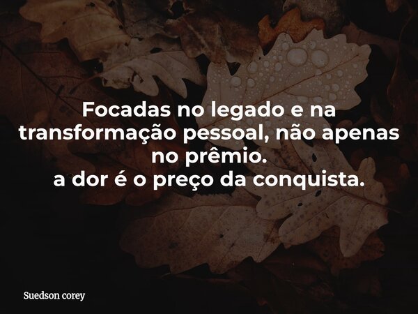 Focadas no legado e na transformação pessoal, não apenas no prêmio. a dor é o preço da conquista.... Frase de Suedson corey.